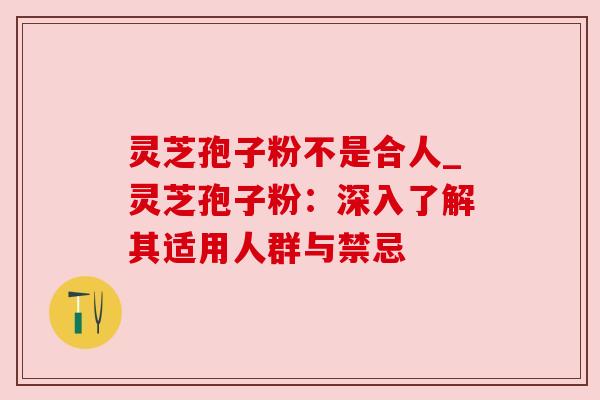 灵芝孢子粉不是合人_灵芝孢子粉:深入了解其适用人群与禁忌 灵芝孢子粉不是合人_灵芝孢子粉:深入了解其适用人群与禁忌