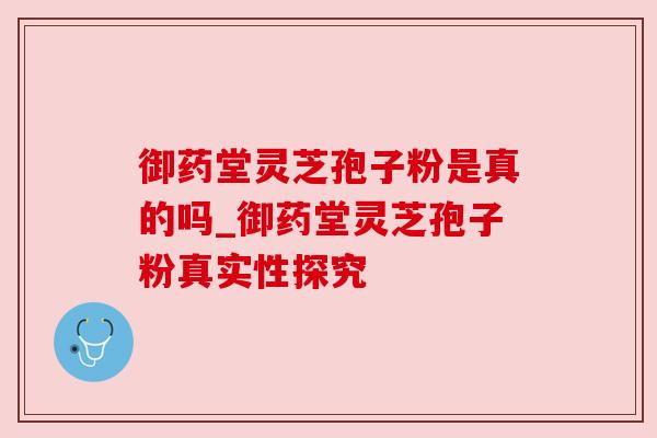 御药堂灵芝孢子粉是真的吗_御药堂灵芝孢子粉真实性探究 御药堂灵芝孢子粉是真的吗_御药堂灵芝孢子粉真实性探究