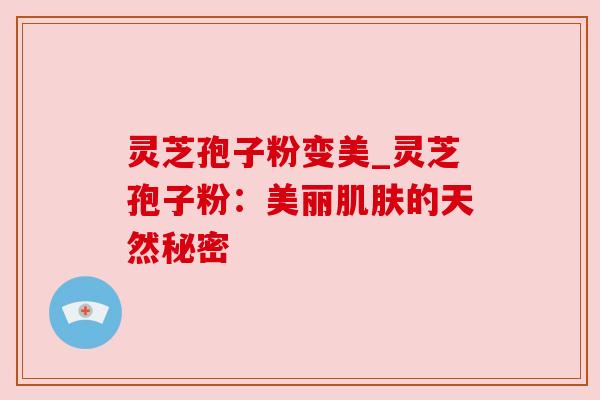 灵芝孢子粉变美_灵芝孢子粉：美丽肌肤的天然秘密