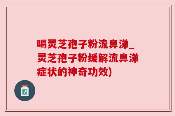喝灵芝孢子粉流鼻涕_灵芝孢子粉缓解流鼻涕症状的神奇功效)