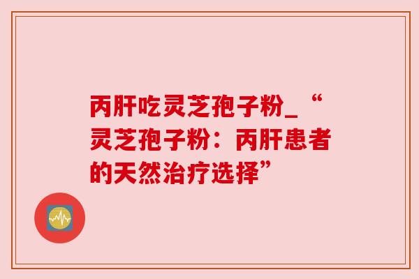 丙肝吃灵芝孢子粉_“灵芝孢子粉：丙肝患者的天然治疗选择”