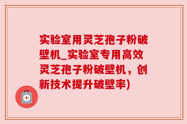 实验室用灵芝孢子粉破壁机_实验室专用高效灵芝孢子粉破壁机,创新技术提升破壁率) 实验室用灵芝孢子粉破壁机_实验室专用高效灵芝孢子粉破壁机,创新技术提升破壁率)
