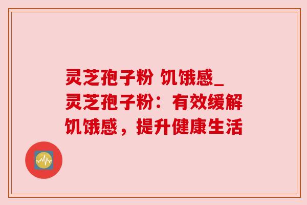 灵芝孢子粉 饥饿感_灵芝孢子粉：有效缓解饥饿感，提升健康生活