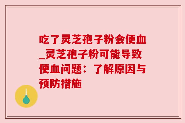 吃了灵芝孢子粉会便血_灵芝孢子粉可能导致便血问题：了解原因与预防措施