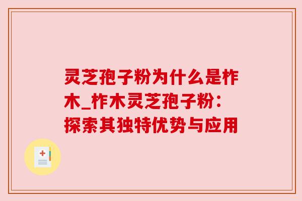 灵芝孢子粉为什么是柞木_柞木灵芝孢子粉：探索其独特优势与应用