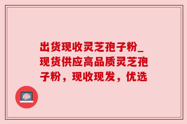出货现收灵芝孢子粉_现货供应高品质灵芝孢子粉,现收现发,优选 出货现收灵芝孢子粉_现货供应高品质灵芝孢子粉,现收现发,优选