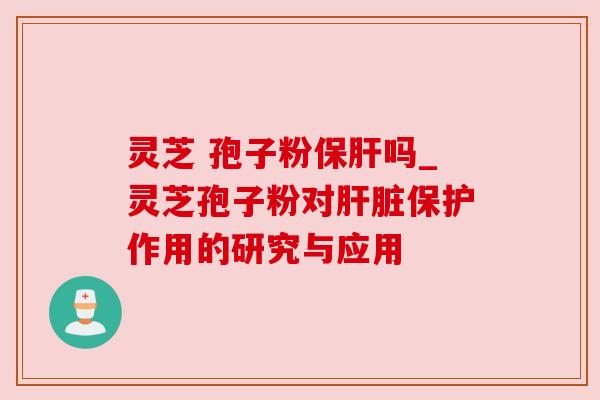 灵芝 孢子粉保肝吗_灵芝孢子粉对肝脏保护作用的研究与应用