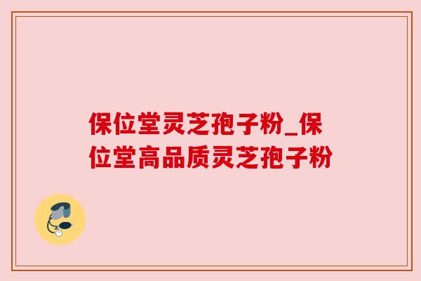 保位堂灵芝孢子粉_保位堂高品质灵芝孢子粉
