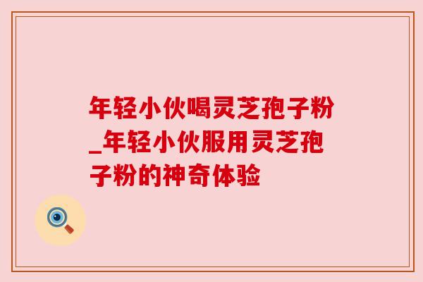 年轻小伙喝灵芝孢子粉_年轻小伙服用灵芝孢子粉的神奇体验