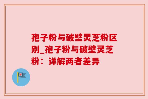 孢子粉与破壁灵芝粉区别_孢子粉与破壁灵芝粉：详解两者差异
