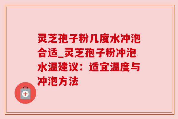 灵芝孢子粉几度水冲泡合适_灵芝孢子粉冲泡水温建议：适宜温度与冲泡方法