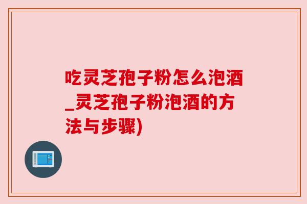 吃灵芝孢子粉怎么泡酒_灵芝孢子粉泡酒的方法与步骤)