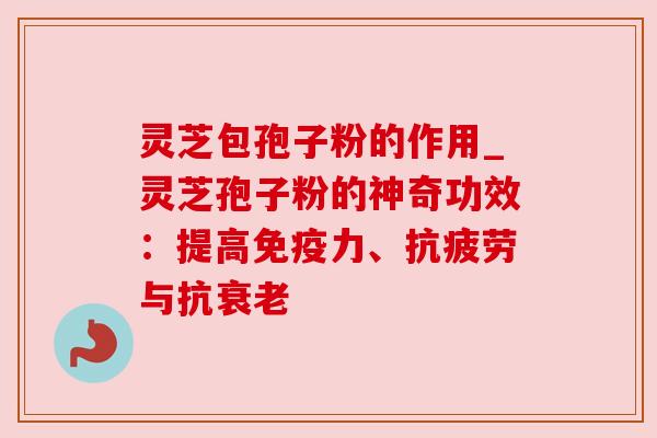 灵芝包孢子粉的作用_灵芝孢子粉的神奇功效:提高免疫力、与抗 灵芝包孢子粉的作用_灵芝孢子粉的神奇功效:提高免疫力、与抗