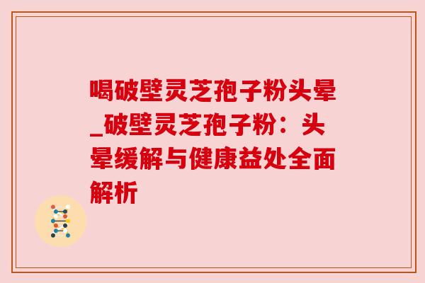 喝破壁灵芝孢子粉头晕_破壁灵芝孢子粉:头晕缓解与健康益处全面解析 喝破壁灵芝孢子粉头晕_破壁灵芝孢子粉:头晕缓解与健康益处全面解析