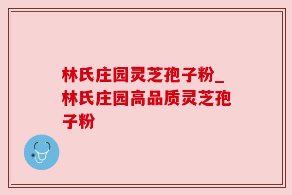 林氏庄园灵芝孢子粉_林氏庄园高品质灵芝孢子粉