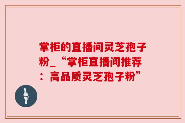 掌柜的直播间灵芝孢子粉_“掌柜直播间推荐：高品质灵芝孢子粉”