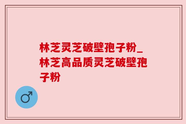 林芝灵芝破壁孢子粉_林芝高品质灵芝破壁孢子粉