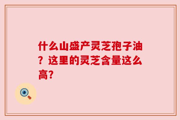 什么山盛产灵芝孢子油？这里的灵芝含量这么高？