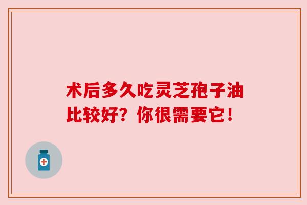 术后多久吃灵芝孢子油比较好？你很需要它！