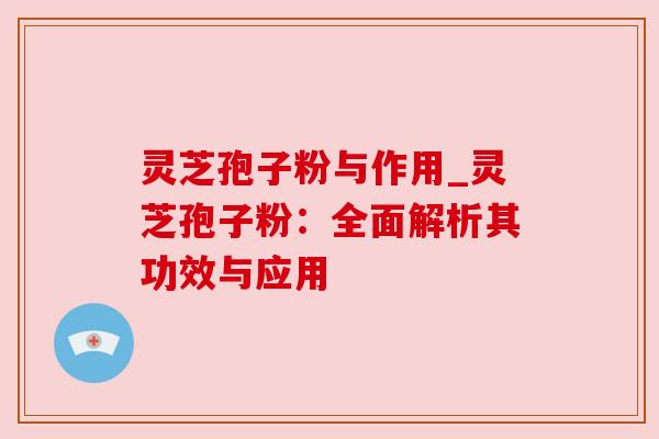 灵芝孢子粉与作用_灵芝孢子粉：全面解析其功效与应用
