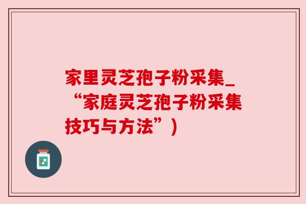 家里灵芝孢子粉采集_“家庭灵芝孢子粉采集技巧与方法”)