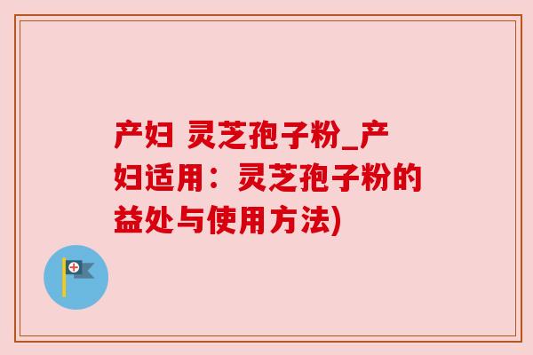 产妇 灵芝孢子粉_产妇适用：灵芝孢子粉的益处与使用方法)
