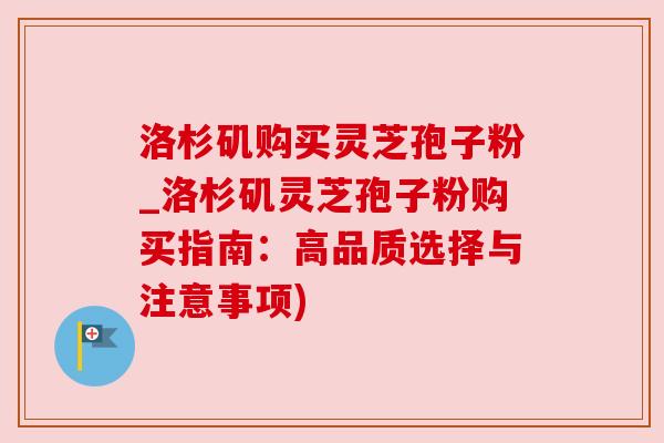 洛杉矶购买灵芝孢子粉_洛杉矶灵芝孢子粉购买指南：高品质选择与注意事项)