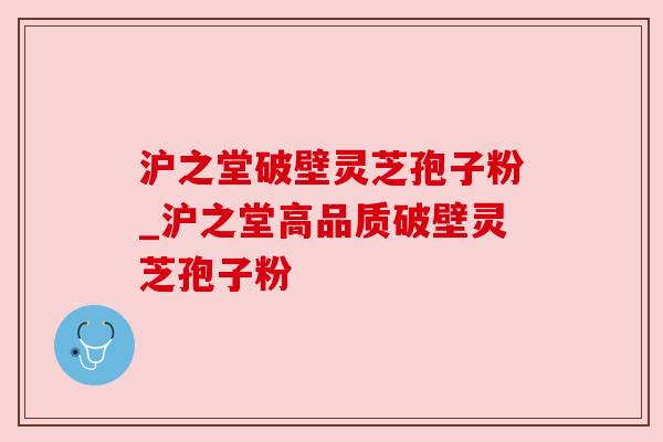 沪之堂破壁灵芝孢子粉_沪之堂高品质破壁灵芝孢子粉 沪之堂破壁灵芝孢子粉_沪之堂高品质破壁灵芝孢子粉