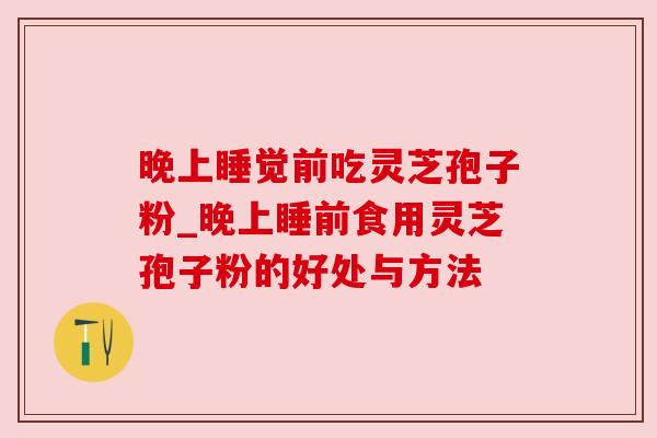 晚上睡觉前吃灵芝孢子粉_晚上睡前食用灵芝孢子粉的好处与方法
