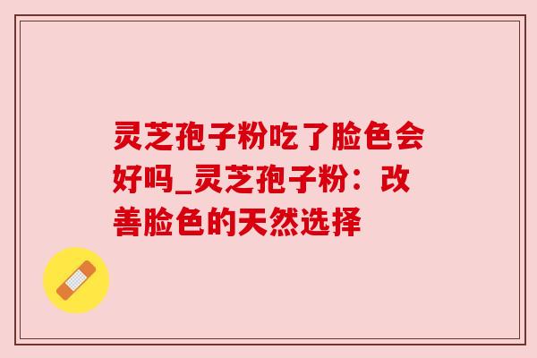 灵芝孢子粉吃了脸色会好吗_灵芝孢子粉：改善脸色的天然选择