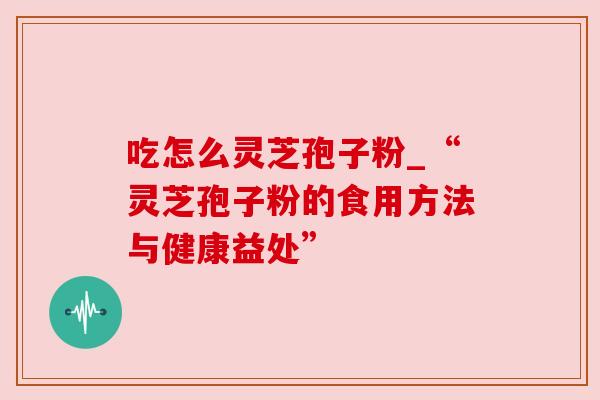 吃怎么灵芝孢子粉_“灵芝孢子粉的食用方法与健康益处”