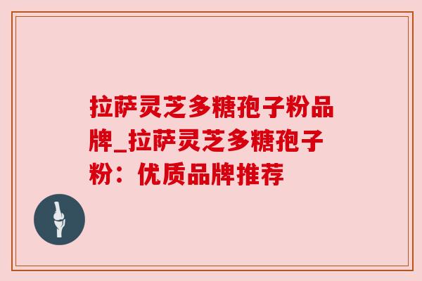 拉萨灵芝多糖孢子粉品牌_拉萨灵芝多糖孢子粉:优质品牌推荐 拉萨灵芝多糖孢子粉品牌_拉萨灵芝多糖孢子粉:优质品牌推荐
