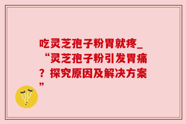 吃灵芝孢子粉胃就疼_“灵芝孢子粉引发胃痛？探究原因及解决方案”