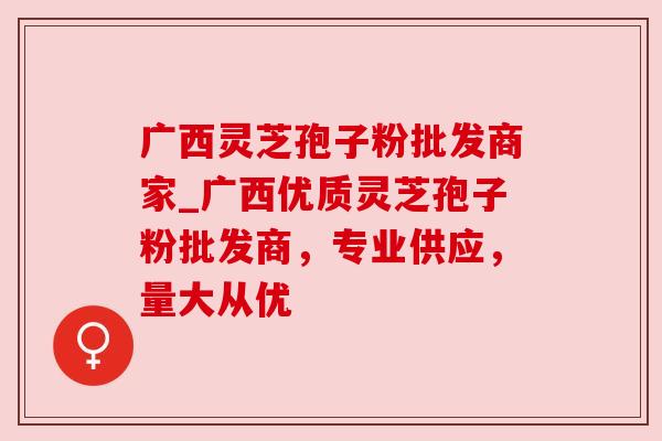 广西灵芝孢子粉批发商家_广西优质灵芝孢子粉批发商，专业供应，量大从优