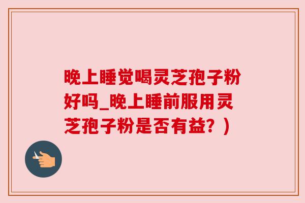 晚上睡觉喝灵芝孢子粉好吗_晚上睡前服用灵芝孢子粉是否有益？)
