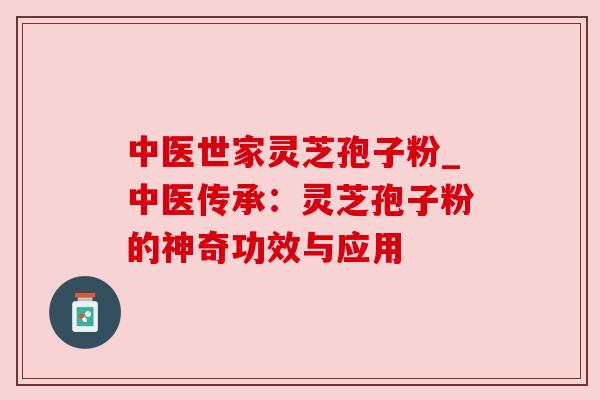 中医世家灵芝孢子粉_中医传承：灵芝孢子粉的神奇功效与应用