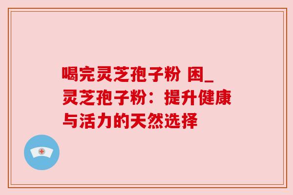 喝完灵芝孢子粉 困_灵芝孢子粉：提升健康与活力的天然选择