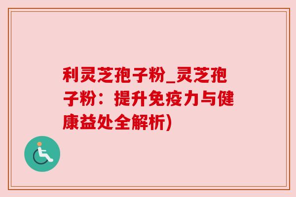 利灵芝孢子粉_灵芝孢子粉：提升免疫力与健康益处全解析)