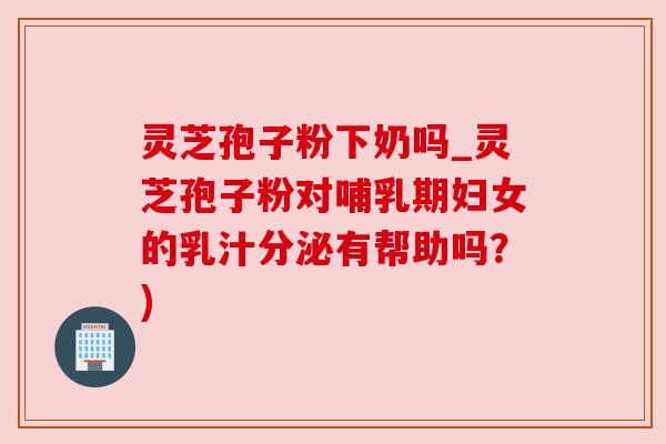 灵芝孢子粉下奶吗_灵芝孢子粉对哺乳期妇女的乳汁分泌有帮助吗？)
