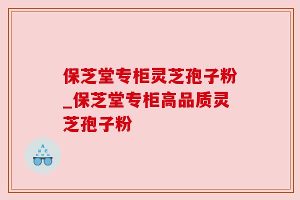 保芝堂专柜灵芝孢子粉_保芝堂专柜高品质灵芝孢子粉 保芝堂专柜灵芝孢子粉_保芝堂专柜高品质灵芝孢子粉