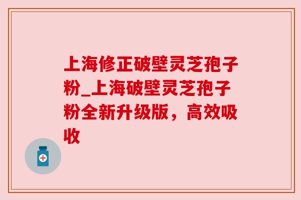 上海修正破壁灵芝孢子粉_上海破壁灵芝孢子粉全新升级版，高效吸收