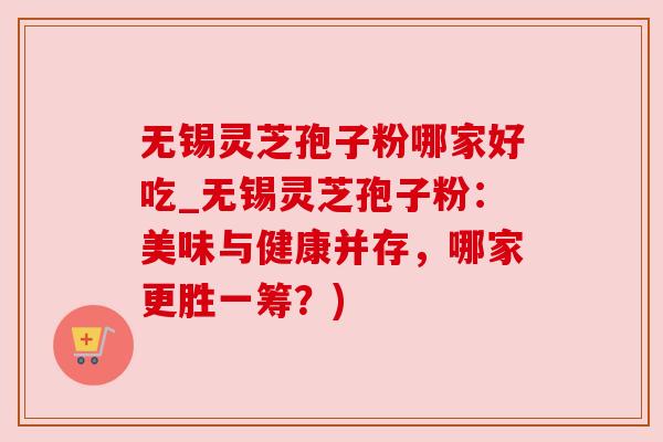 无锡灵芝孢子粉哪家好吃_无锡灵芝孢子粉：美味与健康并存，哪家更胜一筹？)
