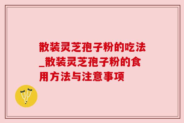 散装灵芝孢子粉的吃法_散装灵芝孢子粉的食用方法与注意事项