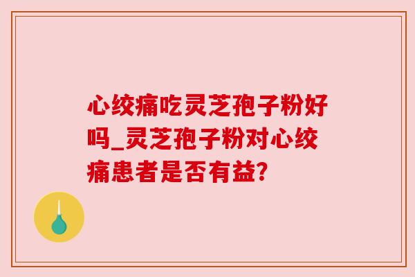 心绞痛吃灵芝孢子粉好吗_灵芝孢子粉对心绞痛患者是否有益？