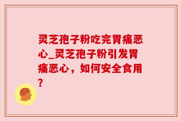 灵芝孢子粉吃完胃痛恶心_灵芝孢子粉引发胃痛恶心,如何安全食用? 灵芝孢子粉吃完胃痛恶心_灵芝孢子粉引发胃痛恶心,如何安全食用?