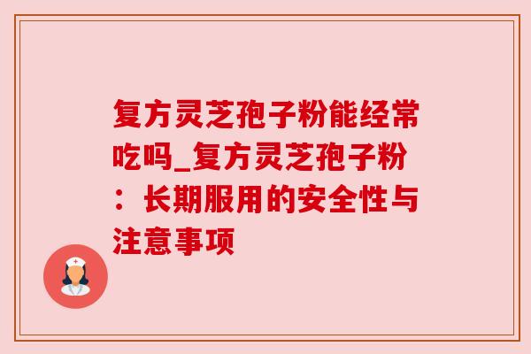 复方灵芝孢子粉能经常吃吗_复方灵芝孢子粉：长期服用的安全性与注意事项