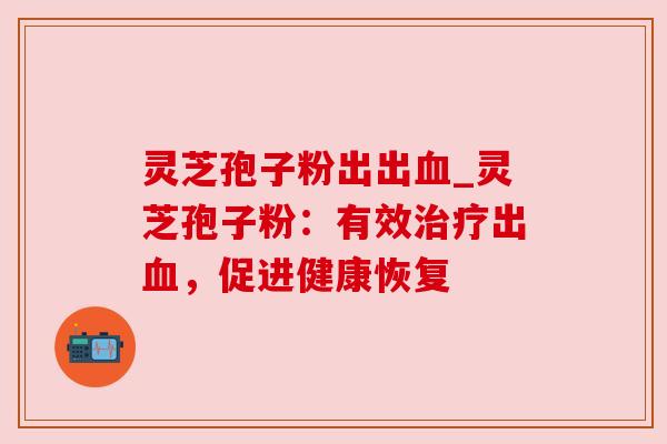 灵芝孢子粉出出_灵芝孢子粉：有效出，促进健康恢复
