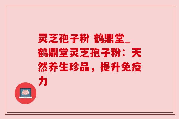 灵芝孢子粉 鹤鼎堂_鹤鼎堂灵芝孢子粉:天然养生珍品,提升免疫力 灵芝孢子粉 鹤鼎堂_鹤鼎堂灵芝孢子粉:天然养生珍品,提升免疫力