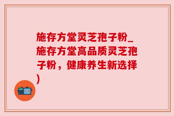 施存方堂灵芝孢子粉_施存方堂高品质灵芝孢子粉，健康养生新选择)