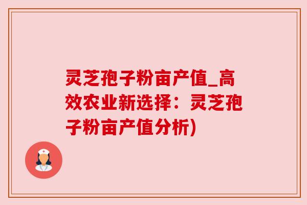 灵芝孢子粉亩产值_高效农业新选择：灵芝孢子粉亩产值分析)